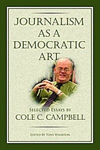 Journalism as a Democratic Art: Selected Essays by Cole C. Campbell (Paperback)