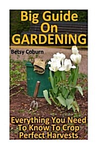 Big Guide on Gardening: Everything You Need to Know to Crop Perfect Harvests: (Gardening Indoors, Gardening Vegetables, Gardening Books, Garde (Paperback)