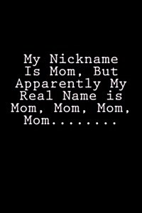 My Nickname Is Mom, But Apparently My Real Name Is Mom, Mom, Mom, Mom........: Notebook (Paperback)