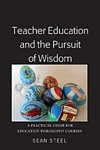 Teacher Education and the Pursuit of Wisdom: A Practical Guide for Education Philosophy Courses (Paperback)