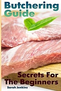 Butchering Guide: Secrets For The Beginners: (Butcher, The Vegetable Butcher) (Paperback)