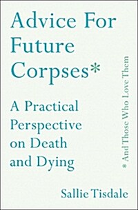 Advice for Future Corpses (and Those Who Love Them): A Practical Perspective on Death and Dying (Hardcover)