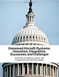 Unmanned Aircraft Systems: Innovation, Integration, Successes, and Challenges (Paperback)