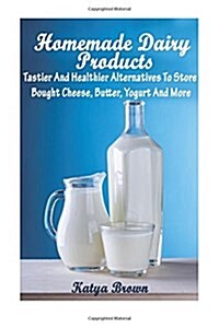 Homemade Dairy Products: Tastier And Healthier Alternatives To Store Bought Cheese, Butter, Yogurt And More (Paperback)