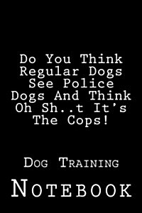Do You Think Regular Dogs See Police Dogs and Think Oh Sh..T Its the Cops!: Dog Training (Paperback)