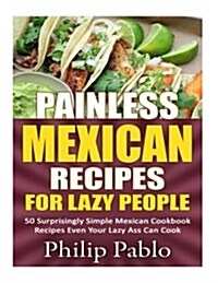Painless Mexican Recipes For Lazy People: 50 Surprisingly Simple Mexican Cookbook Recipes Even Your Lazy Ass Can Cook (Paperback)