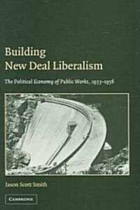 Building New Deal Liberalism : The Political Economy of Public Works, 1933–1956 (Hardcover)
