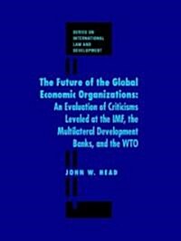 The Future of the Global Economic Organizations: An Evaluation of Criticisms Leveled at the IMF, the Multilateral Development Banks, and the Wto (Hardcover)