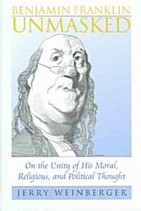 Benjamin Franklin Unmasked: On the Unity of His Moral, Religious, and Political Thought (Hardcover)