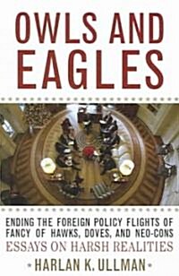 Owls and Eagles: Ending the Foreign Policy Flights of Fancy of Hawks, Doves, And-Neo-Cons Essays on Harsh Realities                                    (Paperback)
