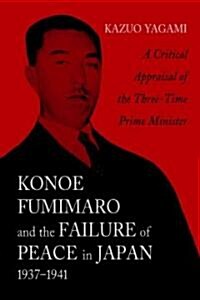 Konoe Fumimaro and the Failure of Peace in Japan, 1937-1941: A Critical Appraisal of the Three-Time Prime Minister (Paperback)