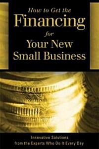 How to Get the Financing for Your New Small Business: Innovative Solutions from the Experts Who Do It Every Day (Paperback)