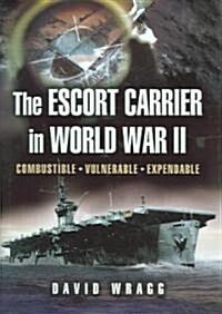 The Escort Carrier of The Second World War : Combustible, Vulnerable and Expendable! (Hardcover)