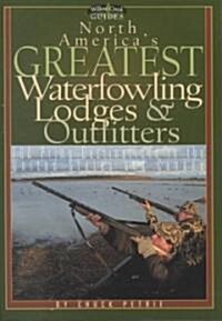 North Americas Greatest Waterfowling Lodges & Outfitters: 100 Prime Destinations in the United States and Canada                                      (Paperback)