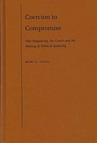 Coercion to Compromise: Plea Bargaining, the Courts, and the Making of Political Authority (Hardcover)