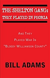 The Shelton Gang: They Played in Peoria: And They Played War In Bloody Williamson County (Paperback)