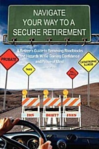 Navigate Your Way to a Secure Retirement: A Retirees Guide to Removing Roadblocks and Hazards While Gaining Confidence and Peace of Mind (Paperback)