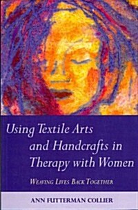 Using Textile Arts and Handcrafts in Therapy with Women : Weaving Lives Back Together (Paperback)