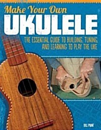 Make Your Own Ukulele: The Essential Guide to Building, Tuning, and Learning to Play the Uke (Paperback)