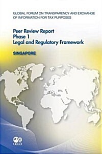 Global Forum on Transparency and Exchange of Information for Tax Purposes Peer Reviews: Singapore 2011 Phase 1: Legal and Regulatory Framework (Paperback)