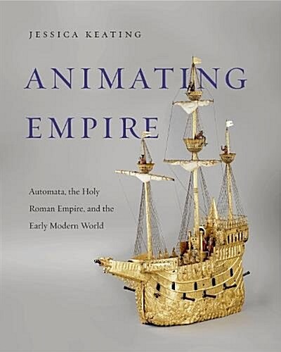 Animating Empire: Automata, the Holy Roman Empire, and the Early Modern World (Hardcover)