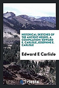Historical Sketches of the Ancient Negro, a Compilation/ Edward E. Carlisle, Josephine E. Carlisle (Paperback)