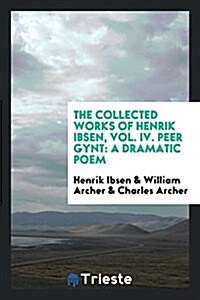 The Collected Works of Henrik Ibsen, Vol. IV. Peer Gynt: A Dramatic Poem (Paperback)