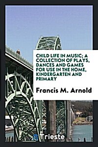 Child Life in Music; A Collection of Plays, Dances and Games for Use in the Home, Kindergarten and Primary (Paperback)