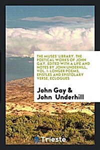 The Muses Library. the Poetical Works of John Gay. Edited with a Life and Notes by John Underhill, Vol. I: Longer Poems, Epistles and Epistolary Vers (Paperback)