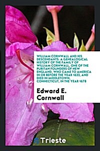 William Cornwall and His Descendants: A Genealogical History of the Family of William Cornwall, One of the Puritan Founders of New England, Who Came t (Paperback)