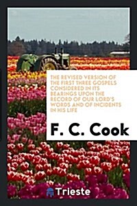 The Revised Version of the First Three Gospels Considered in Its Bearings Upon the Record of Our Lords Words and of Incidents in His Life (Paperback)