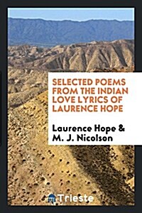 Selected Poems from the Indian Love Lyrics of Laurence Hope. [edited by Her Son M.J. Nicolson] (Paperback)