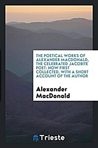 The Poetical Works of Alexander MacDonald, the Celebrated Jacobite Poet: Now First Collected, with a Short Account of the Author (Paperback)