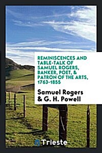 Reminiscences and Table-Talk of Samuel Rogers, Banker, Poet, & Patron of the Arts, 1763-1855 (Paperback)