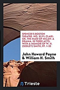 Spencers Boston Theatre. No. XLVI; Clari: Or, the Maid of Milan: A Drama, in Three Acts; With a Memoir of W. H. (Sedley) Smith; Pp. 1-33 (Paperback)