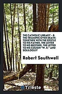 The Triumphs Over Death: Together with the Epistle to His Father, the Letter to His Brother, the Letter to His Cousin W.R. and Soliloquy (Paperback)