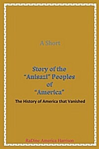 A Short Story of the Anisazi Peoples of America: The History of America That Vanished (Paperback, Who Are the Ani)