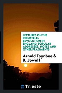 Lectures on the Industrial Revolution in England: Popular Addresses, Notes and Other Fragments (Paperback)