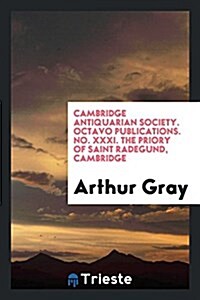 Cambridge Antiquarian Society. Octavo Publications. No. XXXI. the Priory of Saint Radegund, Cambridge (Paperback)