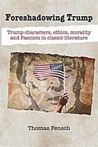 Foreshadowing Trump: Trump Characters, Ethics, Morality and Fascism in Classic Literature (Paperback)