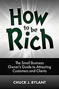 How to Be Rich: The Small Business Owners Guide to Attracting Customers and Clients (Paperback)