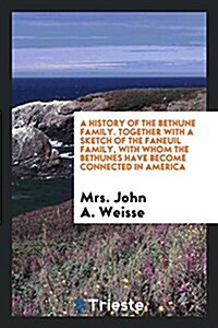 A History of the Bethune Family ...: Together with a Sketch of the Faneuil Family, with Whom the Bethunes Have Become Connected in America (Paperback)