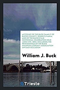 Account of the Buck Family of Bucks County, Pennsylvania; And of the Bucksville Centennial Celebration Held June 11th, 1892; Including the Proceedings (Paperback)