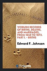 Woburn Records of Births, Deaths, and Marriages, from 1640 to 1873. Part I. - Births (Paperback)