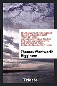 Descendants of the Reverend Francis Higginson, First Teacher in the Massachusetts Bay Colony of Salem, Massachusetts and Author of New-Englands Planta (Paperback)