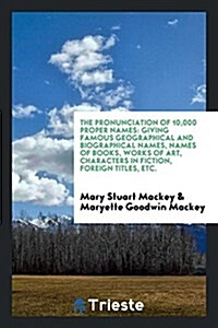 The Pronunciation of 10,000 Proper Names: Giving Famous Geographical and Biographical Names, Names of Books, Works of Art, Characters in Fiction, Fore (Paperback)