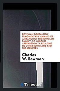 Bowman Genealogy; Fragmentary Annals of a Branch of the Bowman Family; To Which Is Appended Data Relating to Other Bowmans and the Spencers (Paperback)