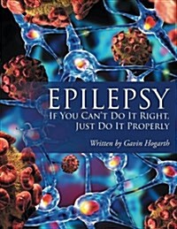 Epilepsy: If You Cant Do It Right, Just Do It Properly (Paperback)