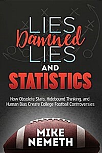 Lies, Damned Lies and Statistics: How Obsolete STATS, Hidebound Thinking, and Human Bias Create College Football Controversies (Paperback)
