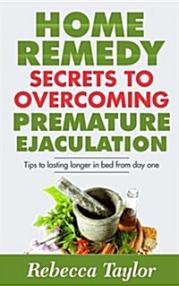 Home Remedy Secrets to Overcoming Premature Ejaculation: Tips to Lasting Longer in Bed from Day One (Paperback)